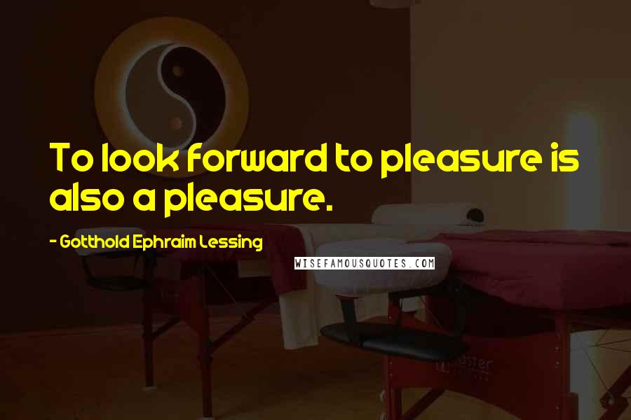 Gotthold Ephraim Lessing Quotes: To look forward to pleasure is also a pleasure.