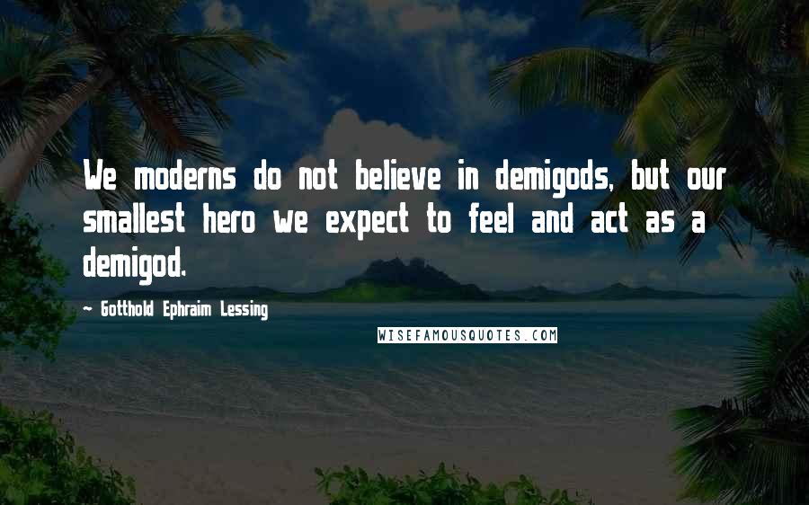 Gotthold Ephraim Lessing Quotes: We moderns do not believe in demigods, but our smallest hero we expect to feel and act as a demigod.