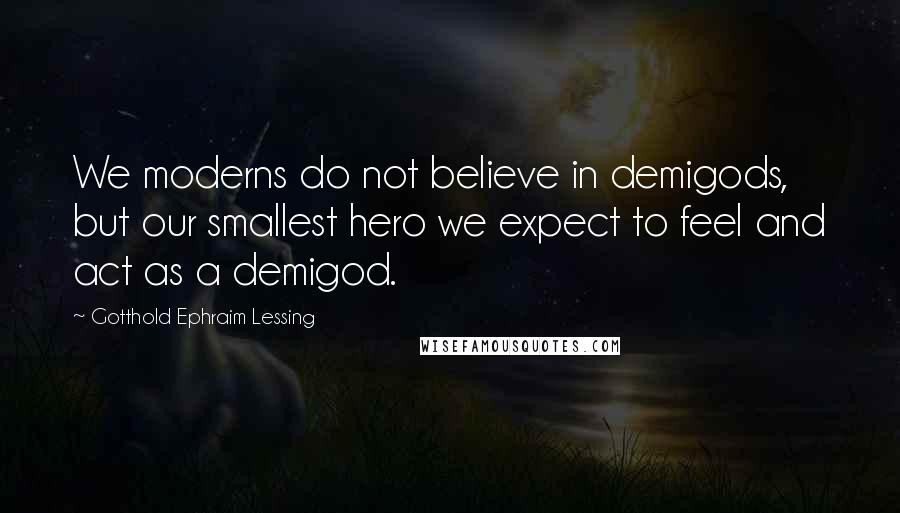 Gotthold Ephraim Lessing Quotes: We moderns do not believe in demigods, but our smallest hero we expect to feel and act as a demigod.