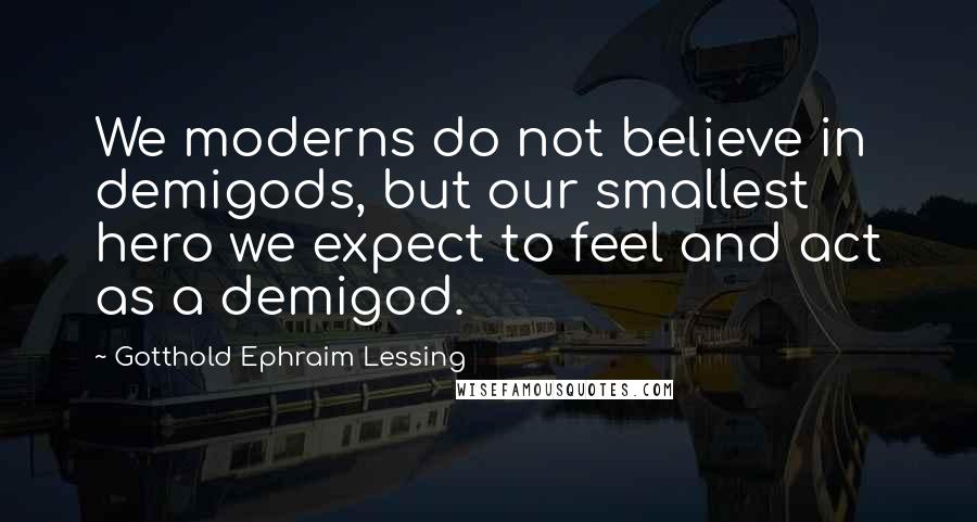 Gotthold Ephraim Lessing Quotes: We moderns do not believe in demigods, but our smallest hero we expect to feel and act as a demigod.