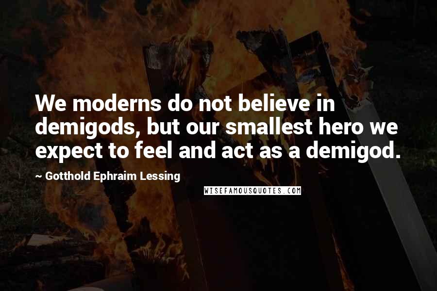 Gotthold Ephraim Lessing Quotes: We moderns do not believe in demigods, but our smallest hero we expect to feel and act as a demigod.