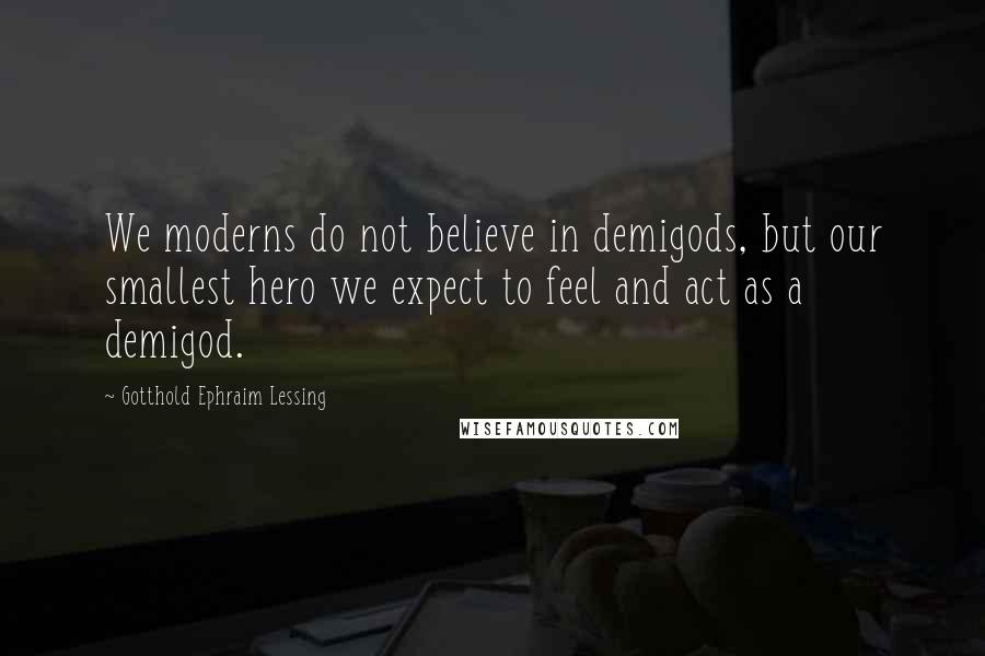 Gotthold Ephraim Lessing Quotes: We moderns do not believe in demigods, but our smallest hero we expect to feel and act as a demigod.