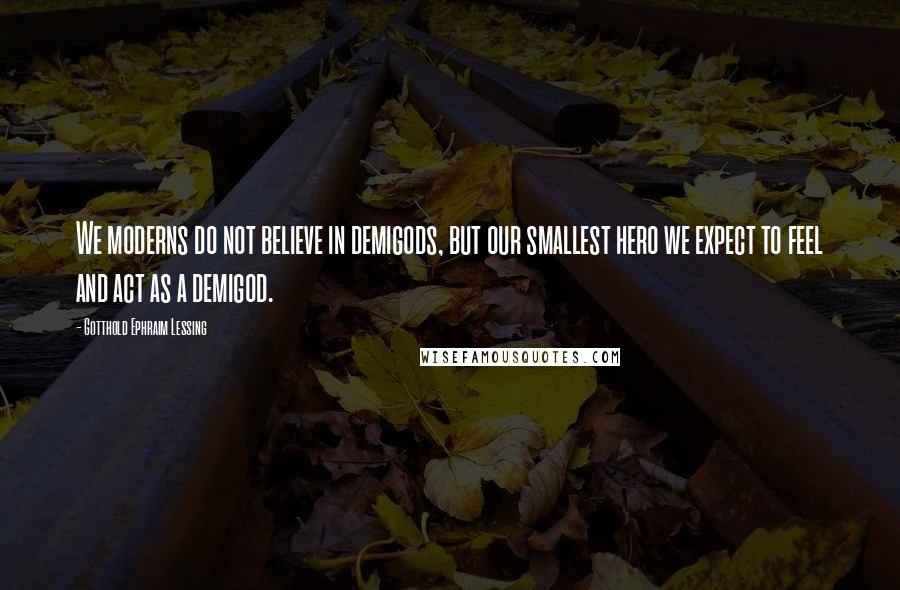 Gotthold Ephraim Lessing Quotes: We moderns do not believe in demigods, but our smallest hero we expect to feel and act as a demigod.