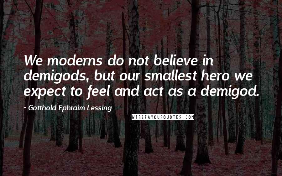 Gotthold Ephraim Lessing Quotes: We moderns do not believe in demigods, but our smallest hero we expect to feel and act as a demigod.