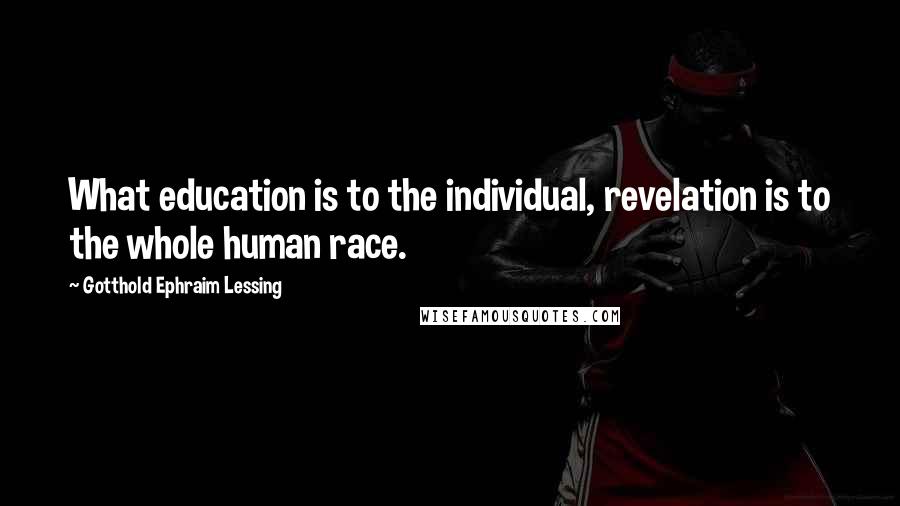 Gotthold Ephraim Lessing Quotes: What education is to the individual, revelation is to the whole human race.