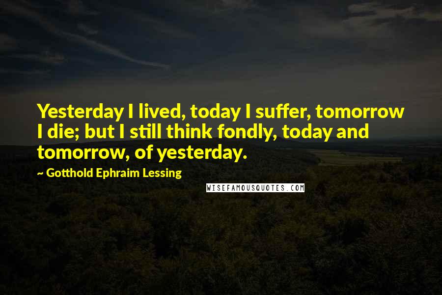 Gotthold Ephraim Lessing Quotes: Yesterday I lived, today I suffer, tomorrow I die; but I still think fondly, today and tomorrow, of yesterday.