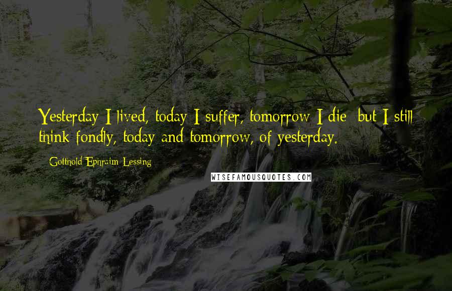 Gotthold Ephraim Lessing Quotes: Yesterday I lived, today I suffer, tomorrow I die; but I still think fondly, today and tomorrow, of yesterday.