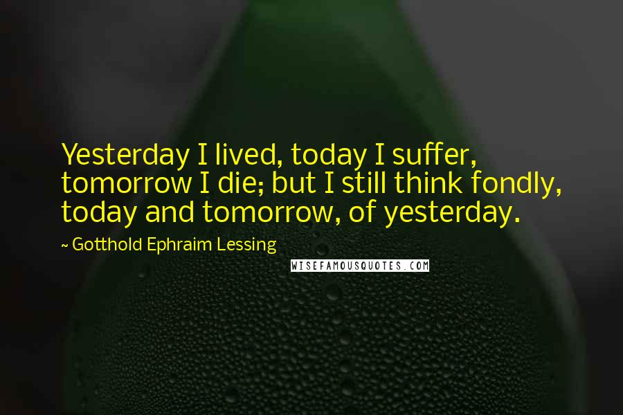 Gotthold Ephraim Lessing Quotes: Yesterday I lived, today I suffer, tomorrow I die; but I still think fondly, today and tomorrow, of yesterday.