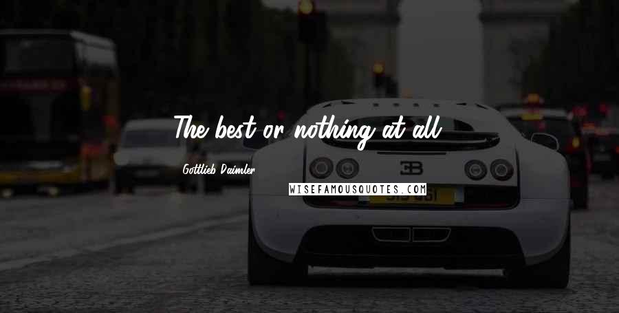 Gottlieb Daimler Quotes: The best or nothing at all.