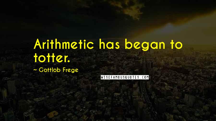Gottlob Frege Quotes: Arithmetic has began to totter.