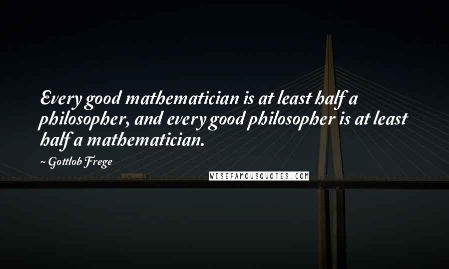 Gottlob Frege Quotes: Every good mathematician is at least half a philosopher, and every good philosopher is at least half a mathematician.