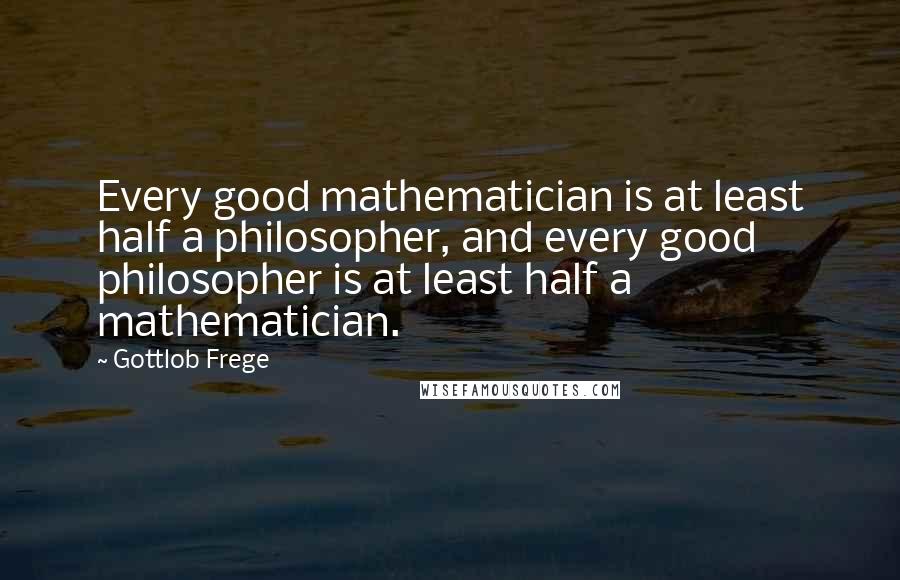 Gottlob Frege Quotes: Every good mathematician is at least half a philosopher, and every good philosopher is at least half a mathematician.