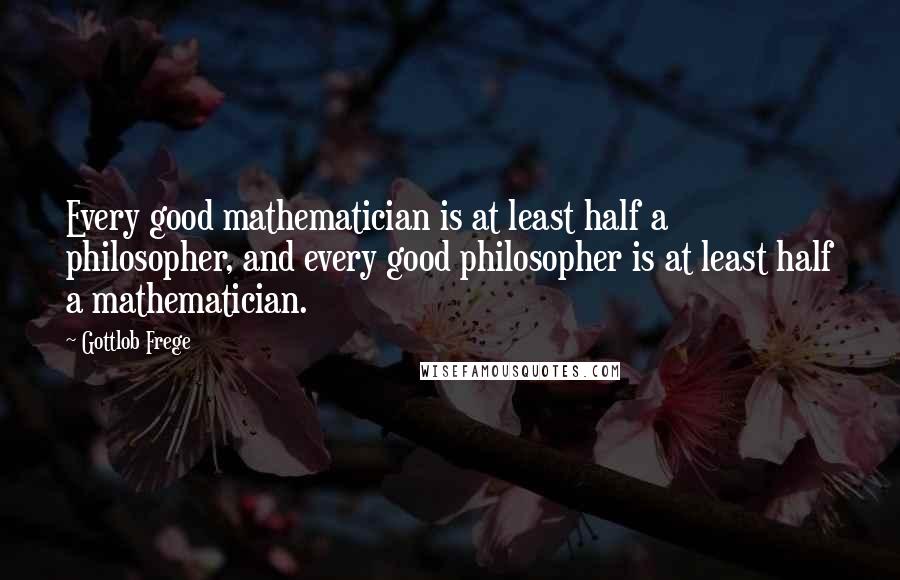 Gottlob Frege Quotes: Every good mathematician is at least half a philosopher, and every good philosopher is at least half a mathematician.