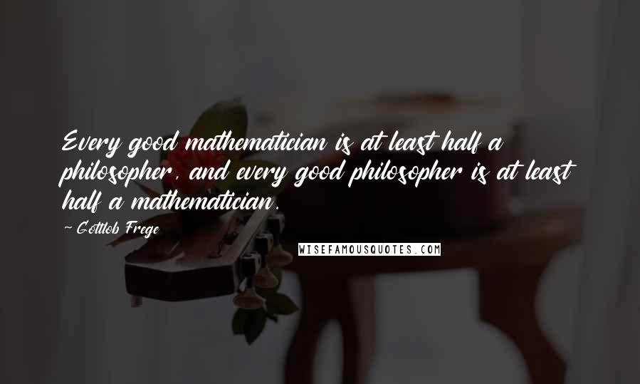 Gottlob Frege Quotes: Every good mathematician is at least half a philosopher, and every good philosopher is at least half a mathematician.