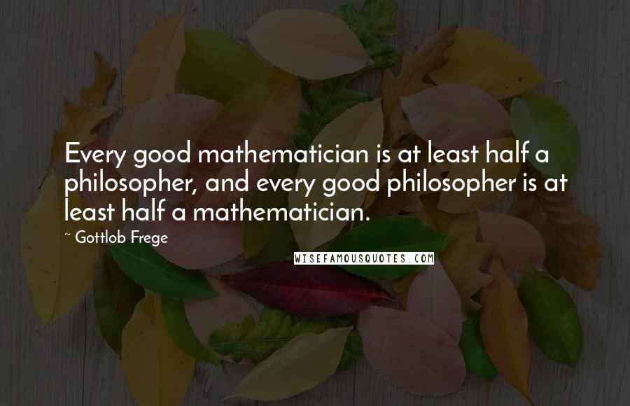 Gottlob Frege Quotes: Every good mathematician is at least half a philosopher, and every good philosopher is at least half a mathematician.