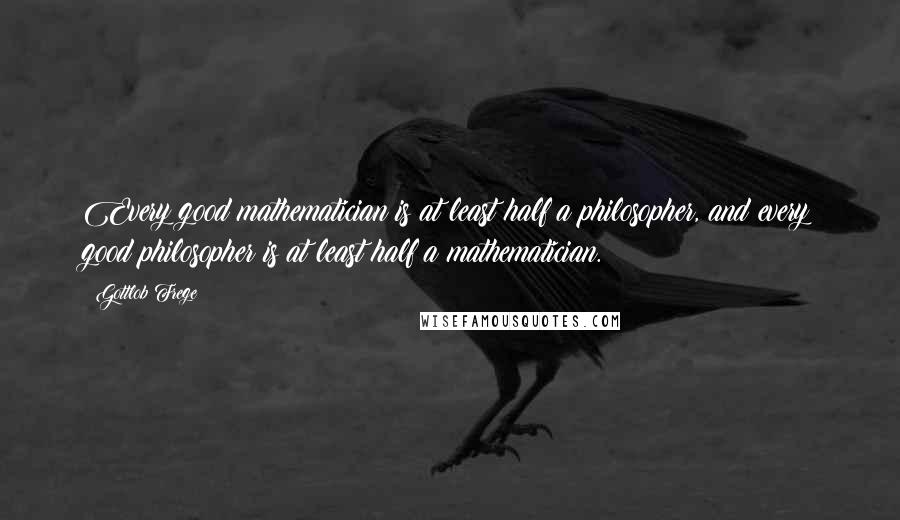 Gottlob Frege Quotes: Every good mathematician is at least half a philosopher, and every good philosopher is at least half a mathematician.