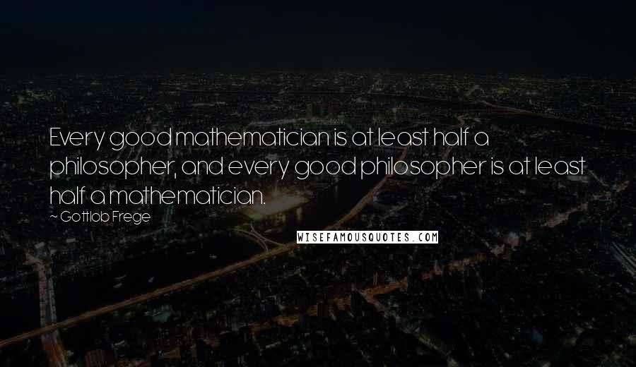 Gottlob Frege Quotes: Every good mathematician is at least half a philosopher, and every good philosopher is at least half a mathematician.