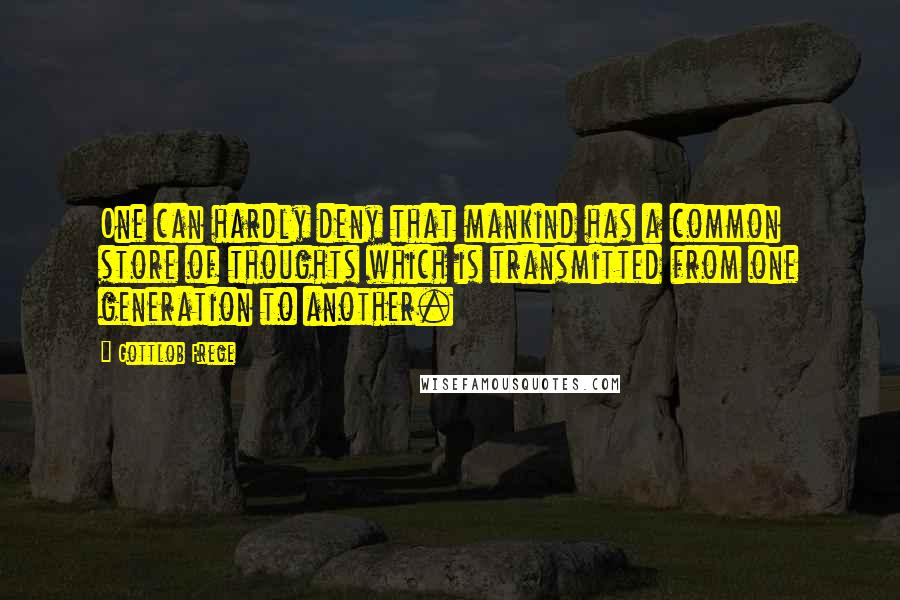 Gottlob Frege Quotes: One can hardly deny that mankind has a common store of thoughts which is transmitted from one generation to another.