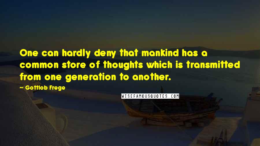 Gottlob Frege Quotes: One can hardly deny that mankind has a common store of thoughts which is transmitted from one generation to another.