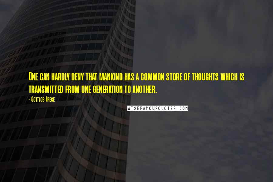 Gottlob Frege Quotes: One can hardly deny that mankind has a common store of thoughts which is transmitted from one generation to another.