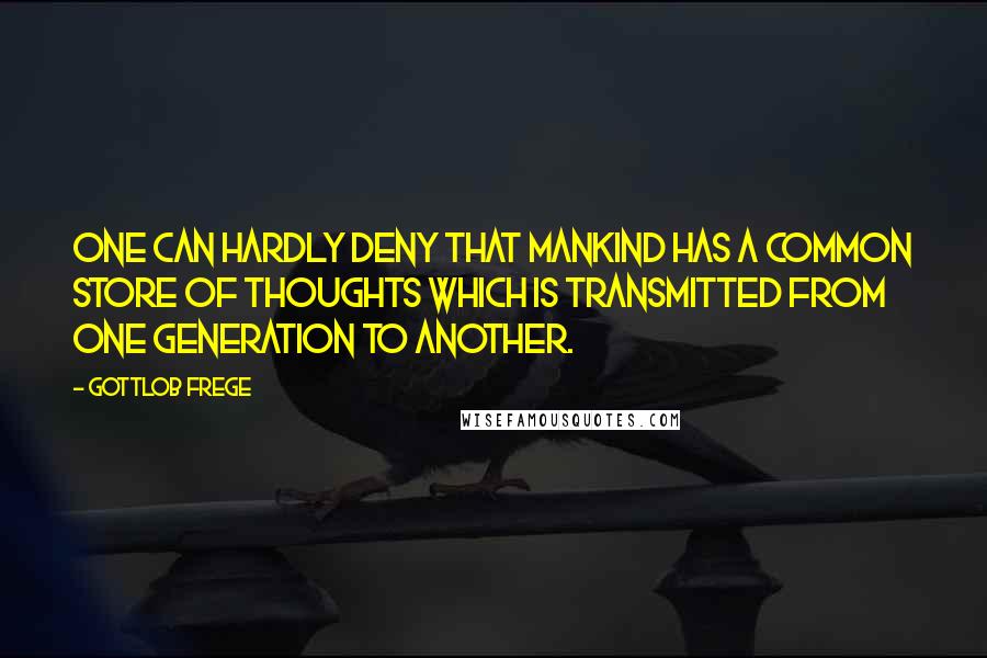 Gottlob Frege Quotes: One can hardly deny that mankind has a common store of thoughts which is transmitted from one generation to another.