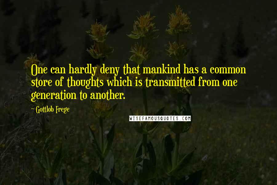 Gottlob Frege Quotes: One can hardly deny that mankind has a common store of thoughts which is transmitted from one generation to another.