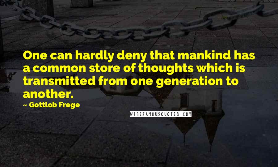 Gottlob Frege Quotes: One can hardly deny that mankind has a common store of thoughts which is transmitted from one generation to another.