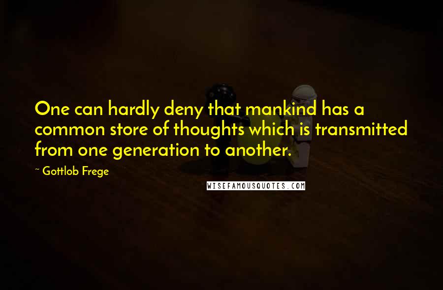 Gottlob Frege Quotes: One can hardly deny that mankind has a common store of thoughts which is transmitted from one generation to another.