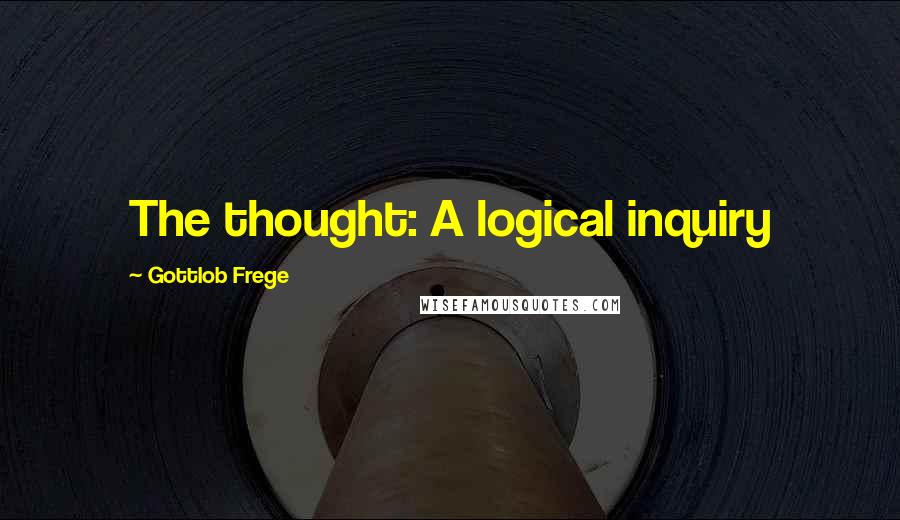 Gottlob Frege Quotes: The thought: A logical inquiry