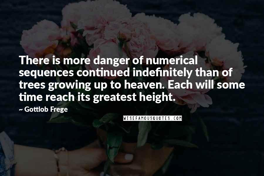 Gottlob Frege Quotes: There is more danger of numerical sequences continued indefinitely than of trees growing up to heaven. Each will some time reach its greatest height.