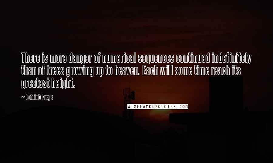 Gottlob Frege Quotes: There is more danger of numerical sequences continued indefinitely than of trees growing up to heaven. Each will some time reach its greatest height.