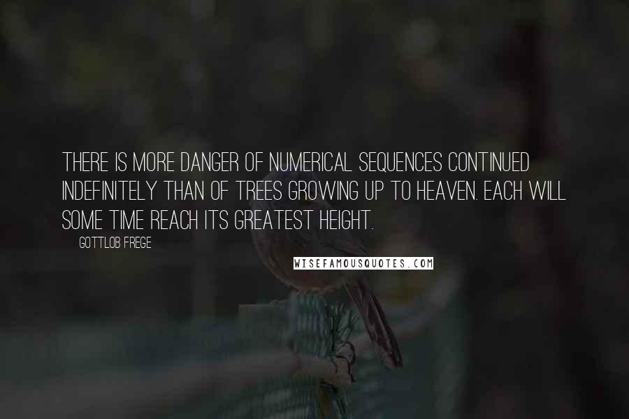 Gottlob Frege Quotes: There is more danger of numerical sequences continued indefinitely than of trees growing up to heaven. Each will some time reach its greatest height.