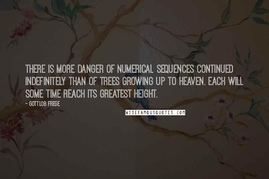 Gottlob Frege Quotes: There is more danger of numerical sequences continued indefinitely than of trees growing up to heaven. Each will some time reach its greatest height.