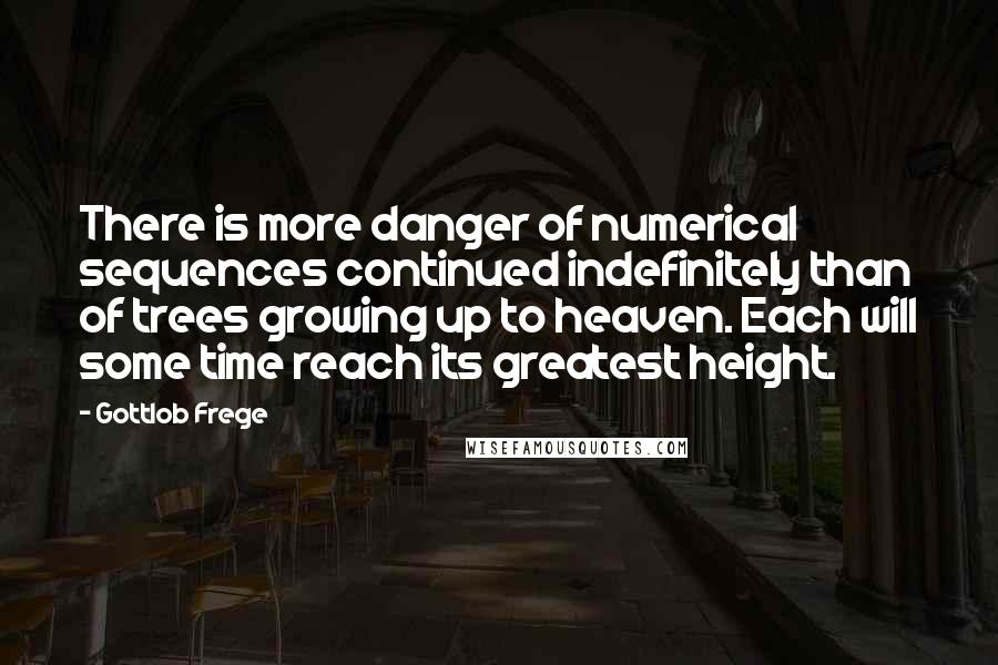Gottlob Frege Quotes: There is more danger of numerical sequences continued indefinitely than of trees growing up to heaven. Each will some time reach its greatest height.