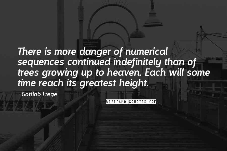 Gottlob Frege Quotes: There is more danger of numerical sequences continued indefinitely than of trees growing up to heaven. Each will some time reach its greatest height.