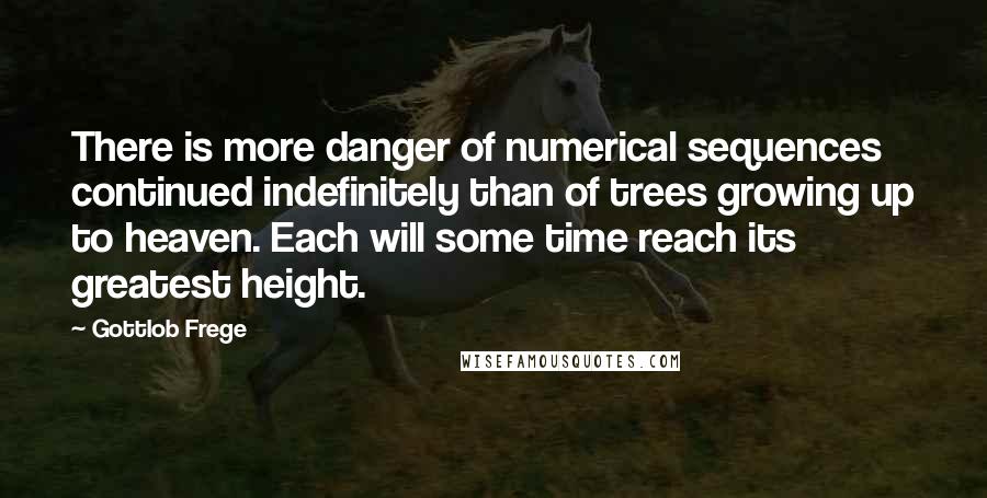 Gottlob Frege Quotes: There is more danger of numerical sequences continued indefinitely than of trees growing up to heaven. Each will some time reach its greatest height.