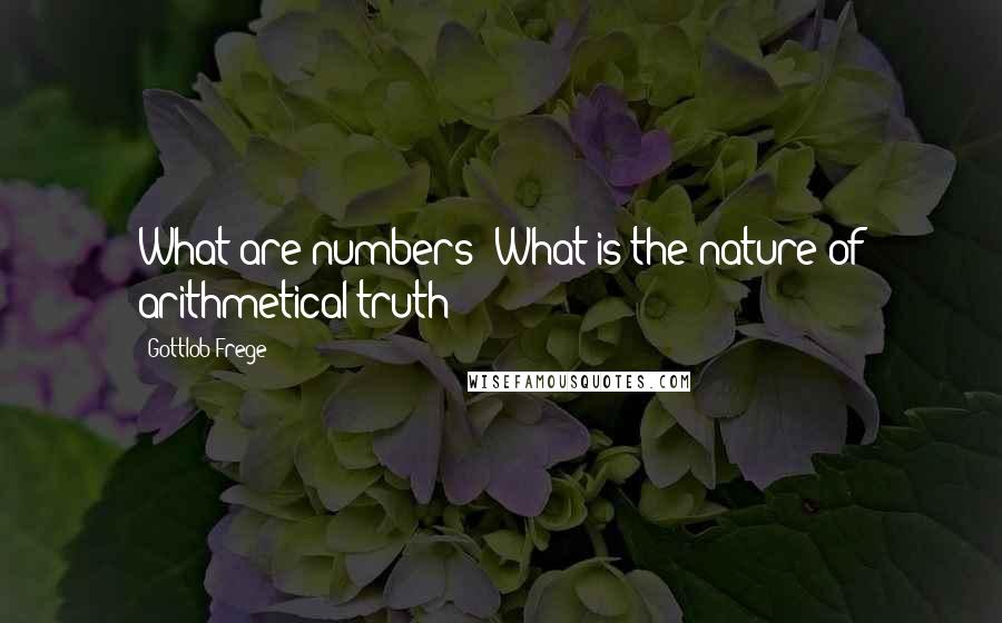 Gottlob Frege Quotes: What are numbers? What is the nature of arithmetical truth?