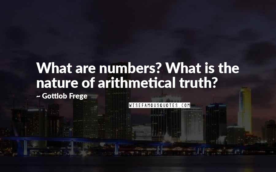 Gottlob Frege Quotes: What are numbers? What is the nature of arithmetical truth?