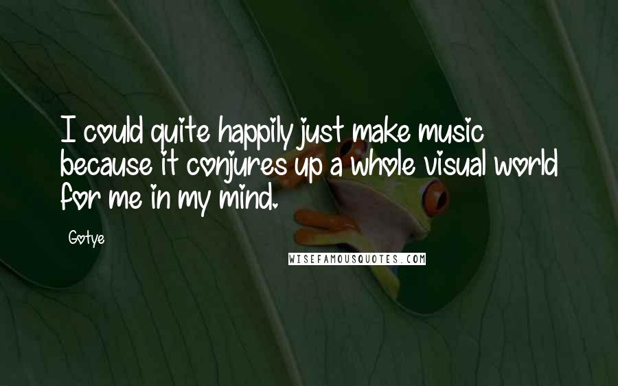 Gotye Quotes: I could quite happily just make music because it conjures up a whole visual world for me in my mind.