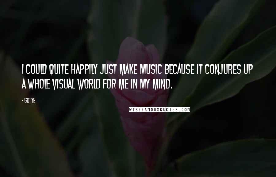 Gotye Quotes: I could quite happily just make music because it conjures up a whole visual world for me in my mind.