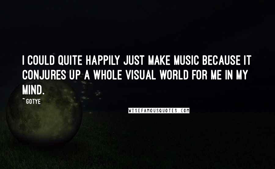 Gotye Quotes: I could quite happily just make music because it conjures up a whole visual world for me in my mind.