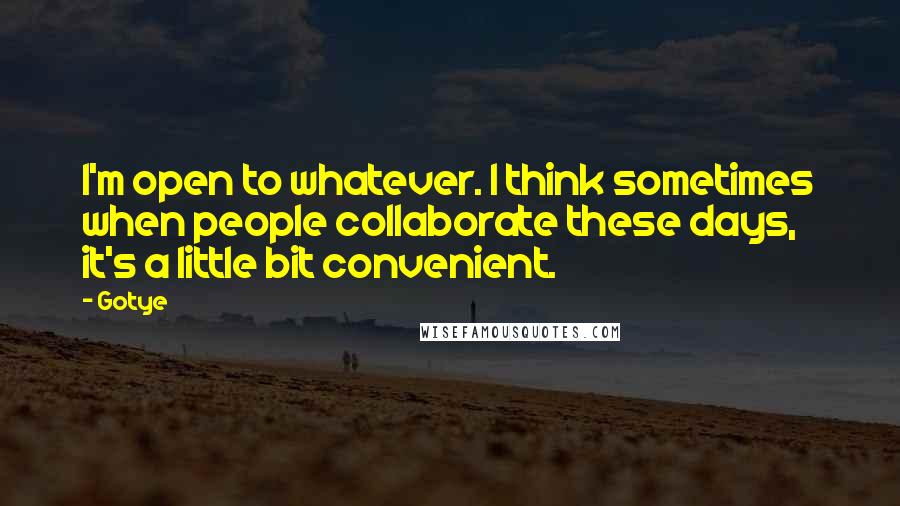 Gotye Quotes: I'm open to whatever. I think sometimes when people collaborate these days, it's a little bit convenient.