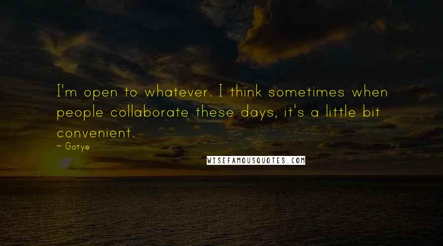 Gotye Quotes: I'm open to whatever. I think sometimes when people collaborate these days, it's a little bit convenient.