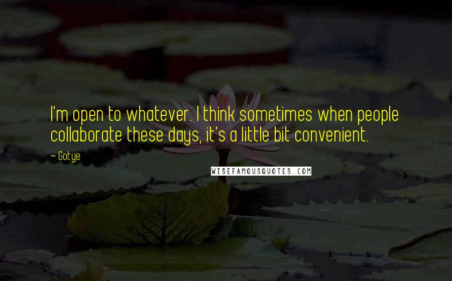 Gotye Quotes: I'm open to whatever. I think sometimes when people collaborate these days, it's a little bit convenient.