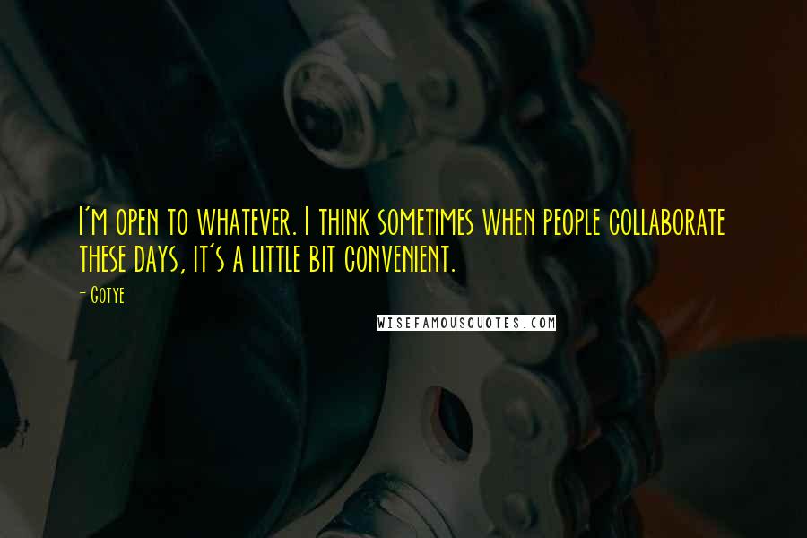 Gotye Quotes: I'm open to whatever. I think sometimes when people collaborate these days, it's a little bit convenient.