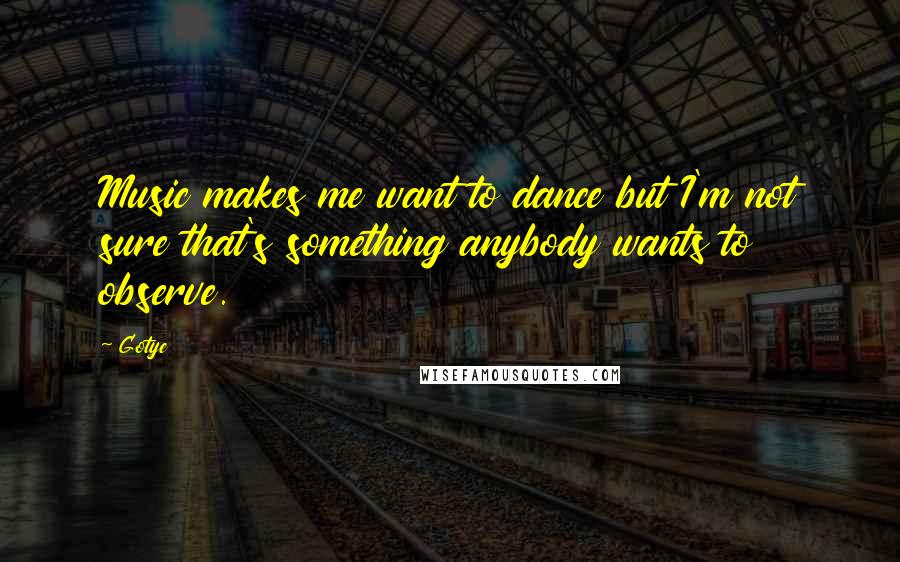 Gotye Quotes: Music makes me want to dance but I'm not sure that's something anybody wants to observe.