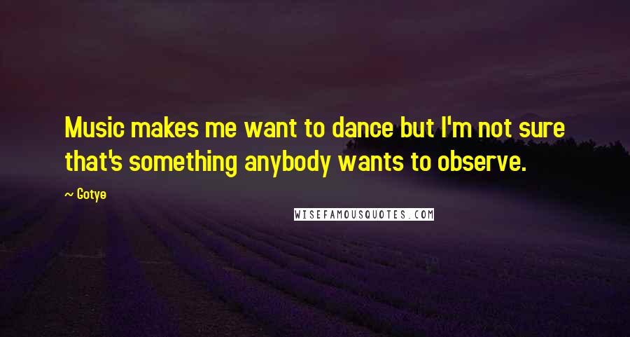 Gotye Quotes: Music makes me want to dance but I'm not sure that's something anybody wants to observe.