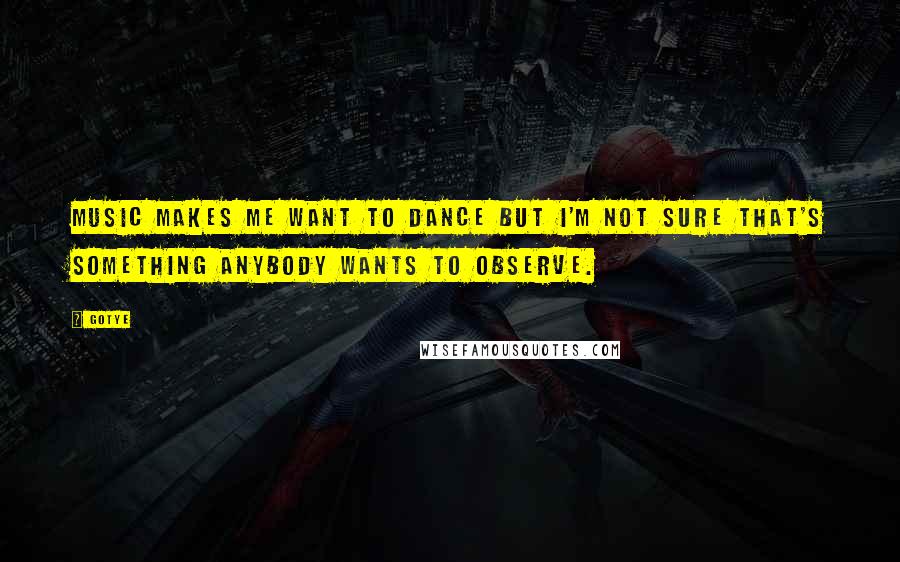 Gotye Quotes: Music makes me want to dance but I'm not sure that's something anybody wants to observe.