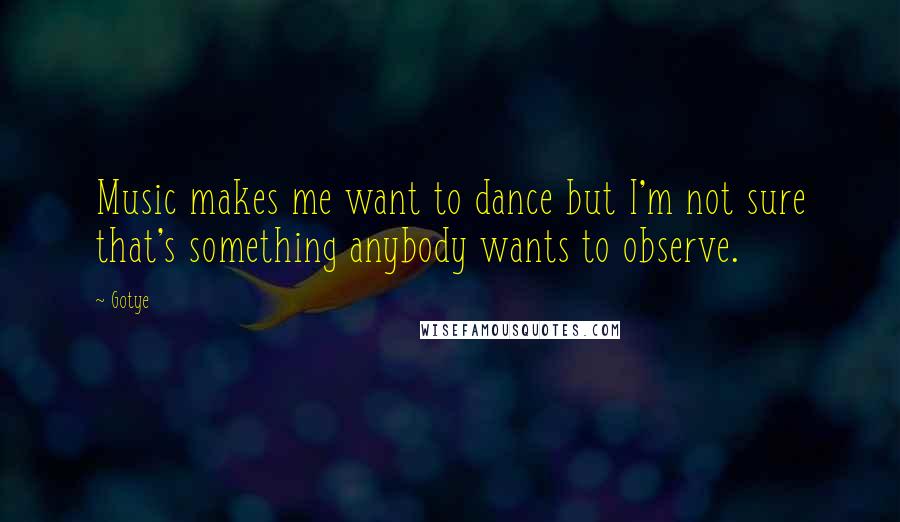 Gotye Quotes: Music makes me want to dance but I'm not sure that's something anybody wants to observe.