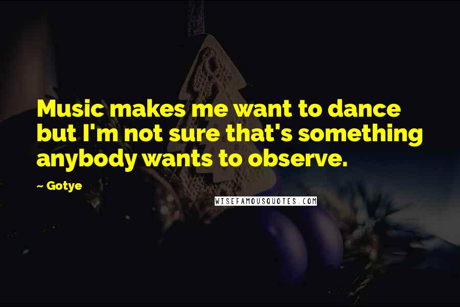 Gotye Quotes: Music makes me want to dance but I'm not sure that's something anybody wants to observe.